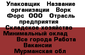 Упаковщик › Название организации ­ Ворк Форс, ООО › Отрасль предприятия ­ Складское хозяйство › Минимальный оклад ­ 34 000 - Все города Работа » Вакансии   . Мурманская обл.,Оленегорск г.